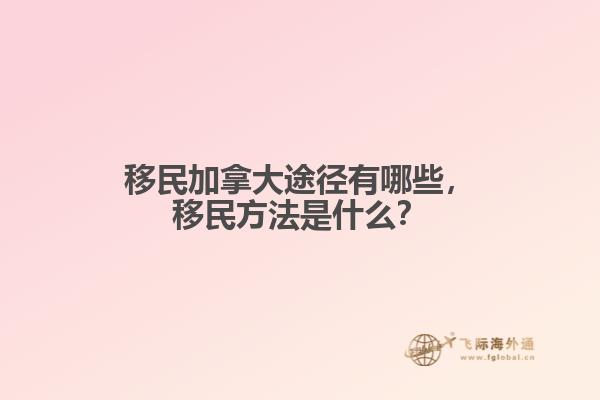 移民加拿大途徑有哪些，移民方法是什么？