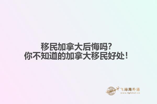 移民加拿大后悔嗎？你不知道的加拿大移民好處！