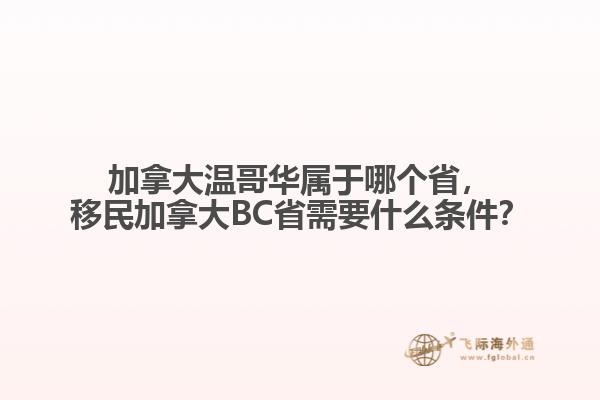 加拿大溫哥華屬于哪個省，移民加拿大BC省需要什么條件？