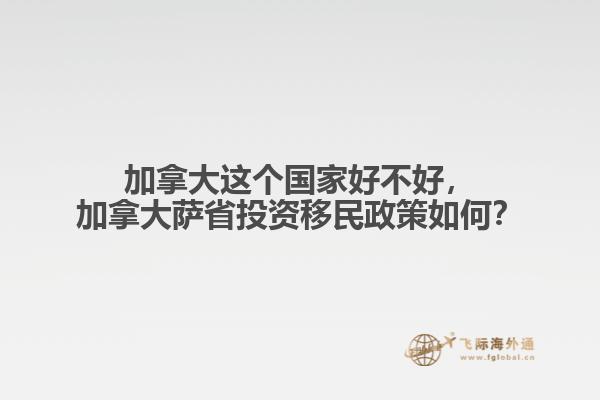加拿大這個(gè)國(guó)家好不好，加拿大薩省投資移民政策如何？