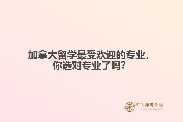 加拿大留學(xué)最受歡迎的專業(yè)，你選對(duì)專業(yè)了嗎？