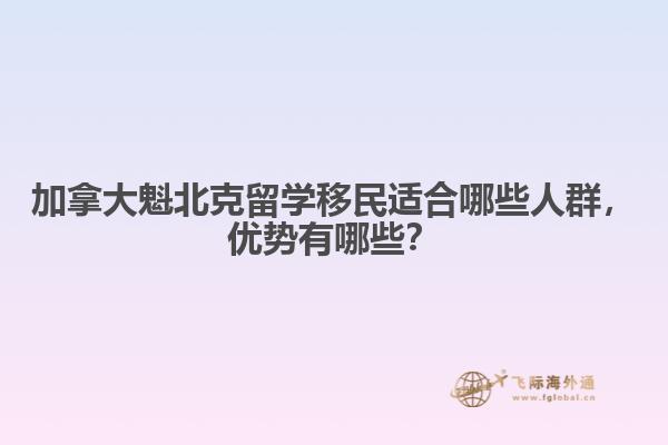 加拿大魁北克留學(xué)移民適合哪些人群，優(yōu)勢有哪些？