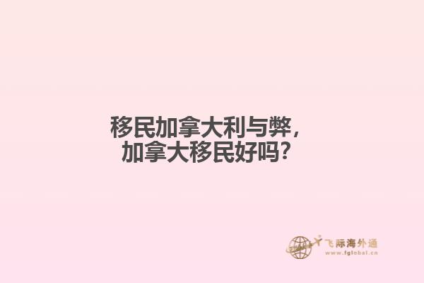 移民加拿大利與弊，加拿大移民好嗎？