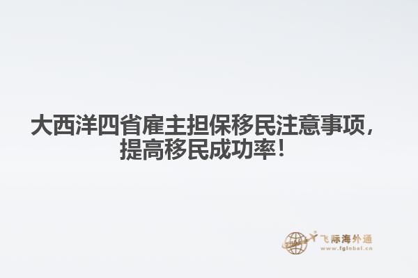 大西洋四省雇主擔(dān)保移民注意事項(xiàng)，提高移民成功率！