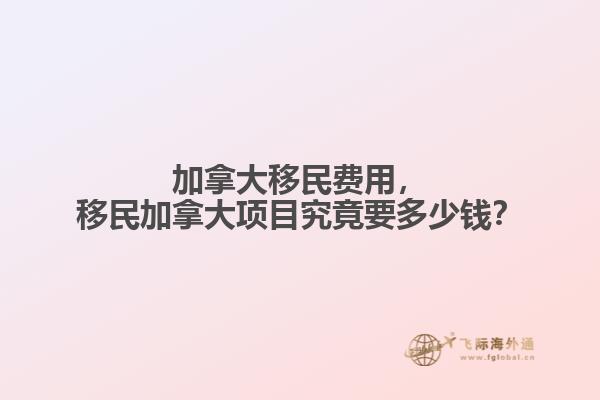 加拿大移民費(fèi)用，移民加拿大項(xiàng)目究竟要多少錢？