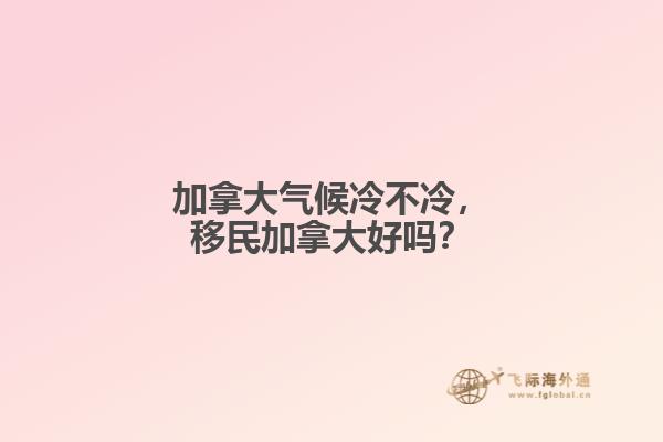 加拿大氣候冷不冷，移民加拿大好嗎？