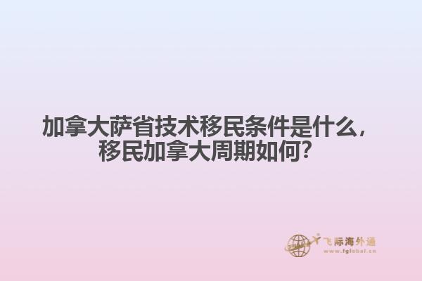 加拿大薩省技術(shù)移民條件是什么，移民加拿大周期如何？