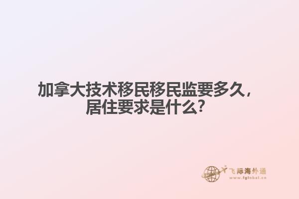 加拿大技術(shù)移民移民監(jiān)要多久，居住要求是什么？