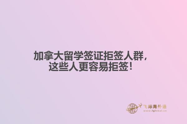 加拿大留學簽證拒簽人群，這些人更容易拒簽！