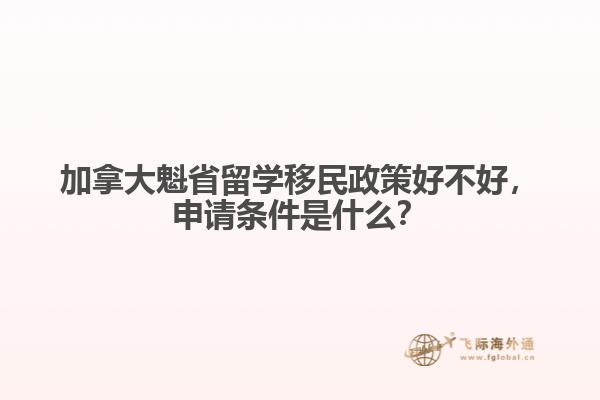 加拿大魁省留學(xué)移民政策好不好，申請(qǐng)條件是什么？
