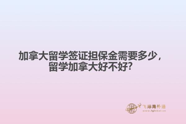 加拿大留學(xué)簽證擔保金需要多少，留學(xué)加拿大好不好？