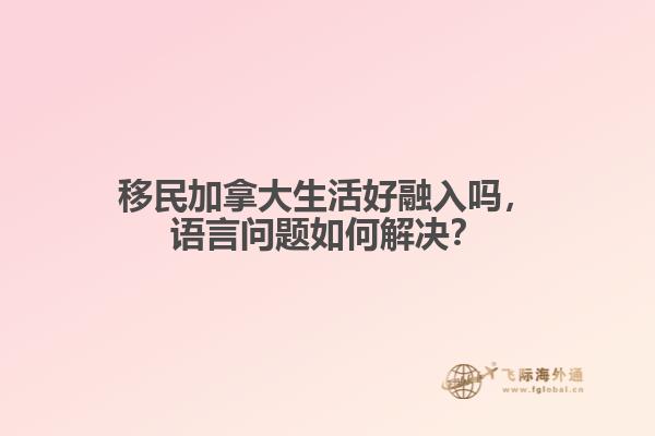 移民加拿大生活好融入嗎，語言問題如何解決？