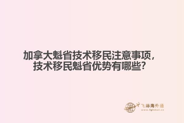 加拿大魁省技術(shù)移民注意事項(xiàng)，技術(shù)移民魁省優(yōu)勢有哪些？