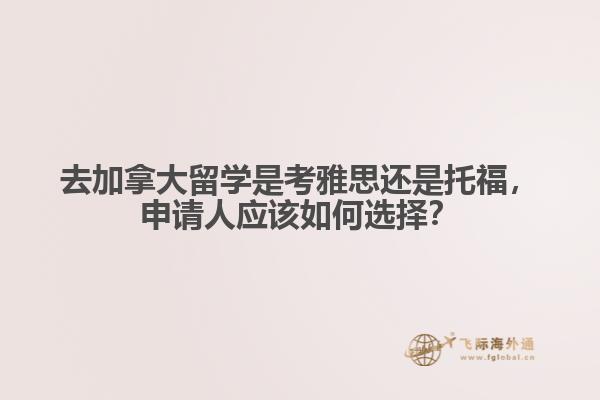 去加拿大留學(xué)是考雅思還是托福，申請(qǐng)人應(yīng)該如何選擇？