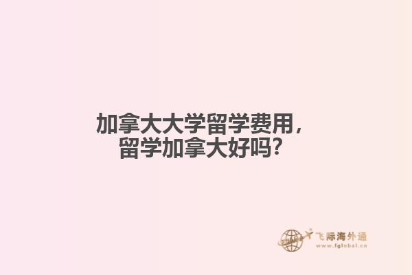 加拿大大學(xué)留學(xué)費用，留學(xué)加拿大好嗎？