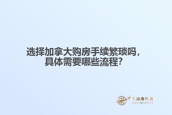 選擇加拿大購房手續(xù)繁瑣嗎，具體需要哪些流程？
