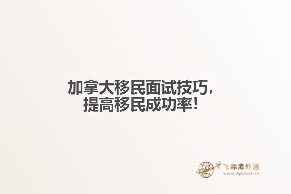 加拿大移民面試技巧，提高移民成功率！