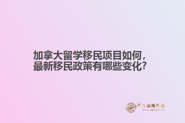 加拿大留學移民項目如何，最新移民政策有哪些變化？