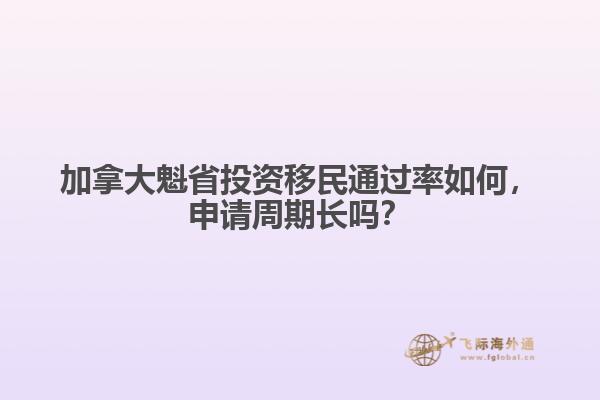 加拿大魁省投資移民通過率如何，申請(qǐng)周期長(zhǎng)嗎？
