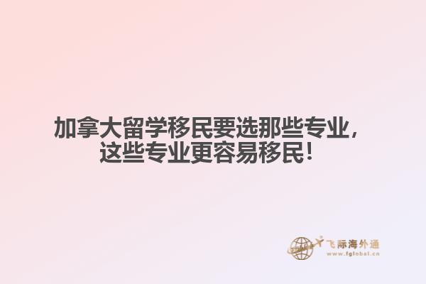 加拿大留學(xué)移民要選那些專業(yè)，這些專業(yè)更容易移民！