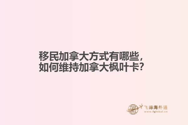 移民加拿大方式有哪些，如何維持加拿大楓葉卡？