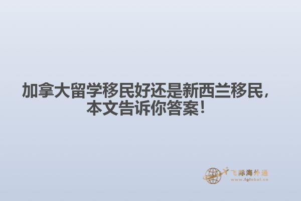 加拿大留學(xué)移民好還是新西蘭移民，本文告訴你答案！