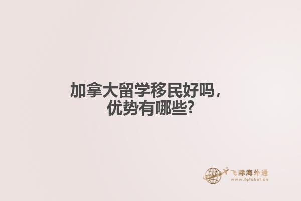 加拿大留學(xué)移民好嗎，優(yōu)勢有哪些?