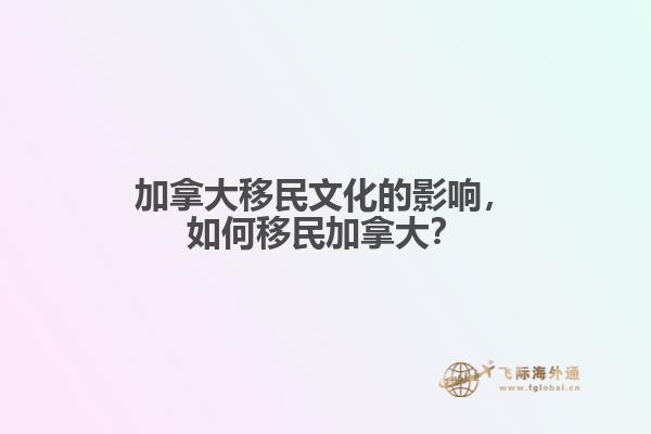 加拿大移民文化的影響，如何移民加拿大？