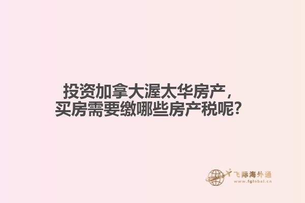 投資加拿大渥太華房產(chǎn)，買(mǎi)房需要繳哪些房產(chǎn)稅呢？
