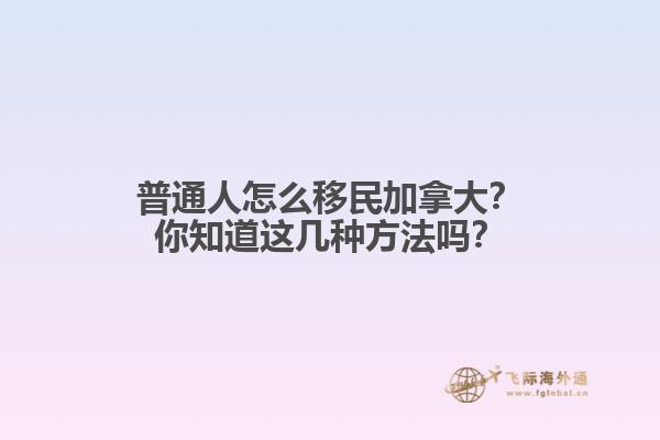 普通人怎么移民加拿大？你知道這幾種方法嗎？
