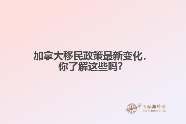 加拿大移民政策最新變化，你了解這些嗎？