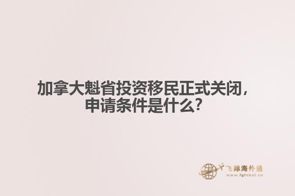 加拿大魁省投資移民正式關(guān)閉，申請(qǐng)條件是什么？