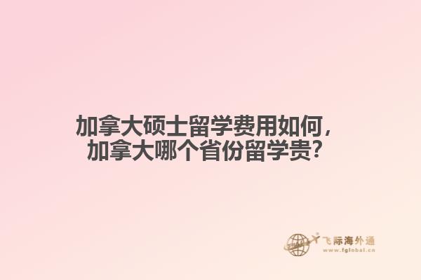 加拿大碩士留學(xué)費(fèi)用如何，加拿大哪個(gè)省份留學(xué)貴？