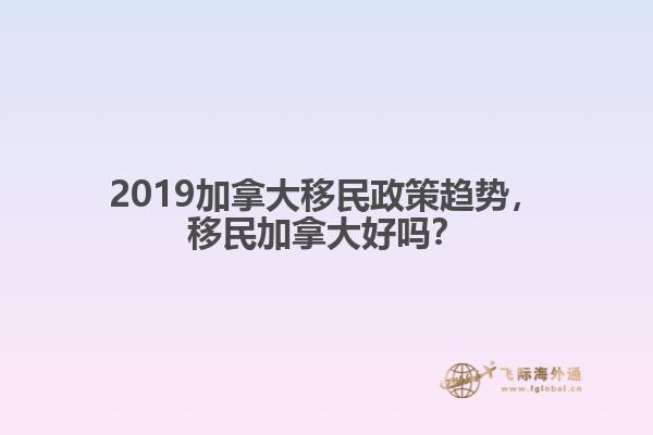 2019加拿大移民政策趨勢，移民加拿大好嗎？