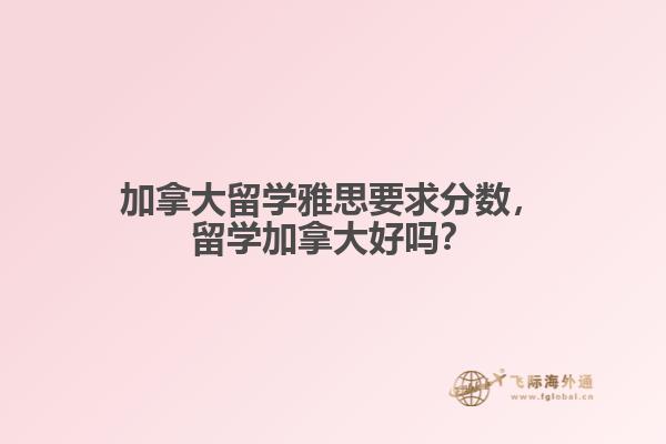 加拿大留學(xué)雅思要求分?jǐn)?shù)，留學(xué)加拿大好嗎？