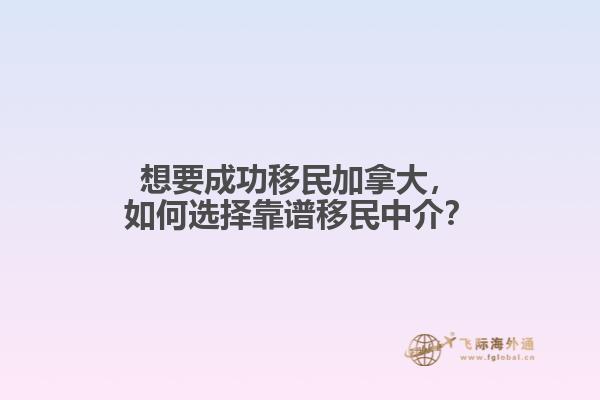 想要成功移民加拿大，如何選擇靠譜移民中介？