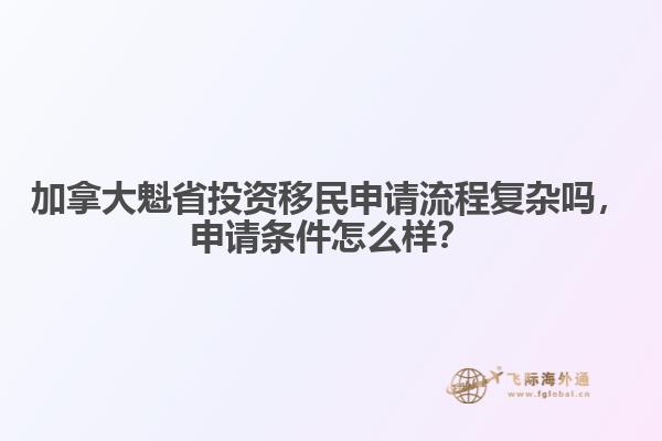 加拿大魁省投資移民申請流程復(fù)雜嗎，申請條件怎么樣？