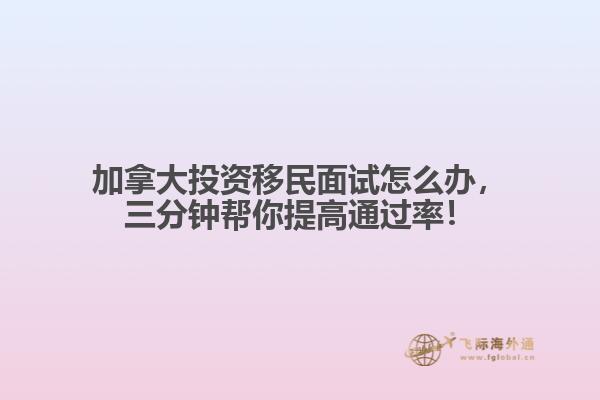 加拿大投資移民面試怎么辦，三分鐘幫你提高通過率！