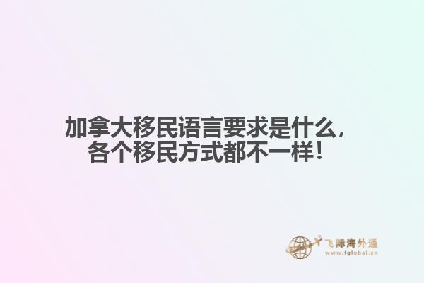 加拿大移民語言要求是什么，各個移民方式都不一樣！