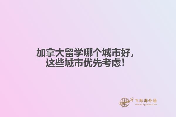 加拿大留學(xué)哪個城市好，這些城市優(yōu)先考慮！