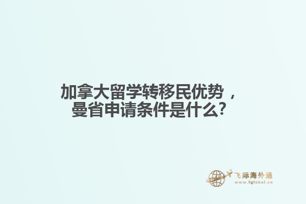 加拿大留學(xué)轉(zhuǎn)移民優(yōu)勢?，曼省申請條件是什么？