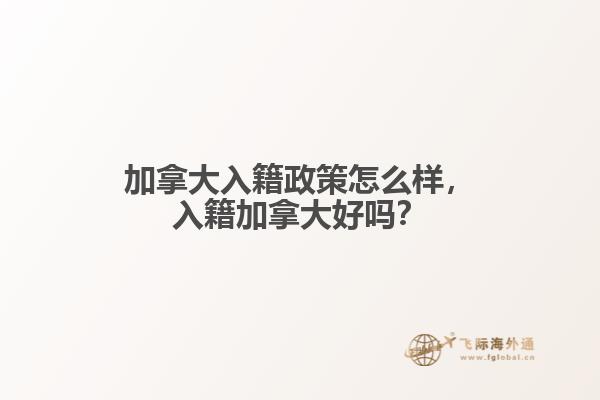 加拿大入籍政策怎么樣，入籍加拿大好嗎？