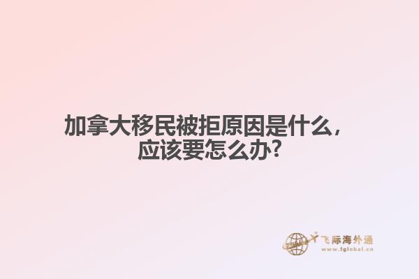 加拿大移民被拒原因是什么，應(yīng)該要怎么辦?