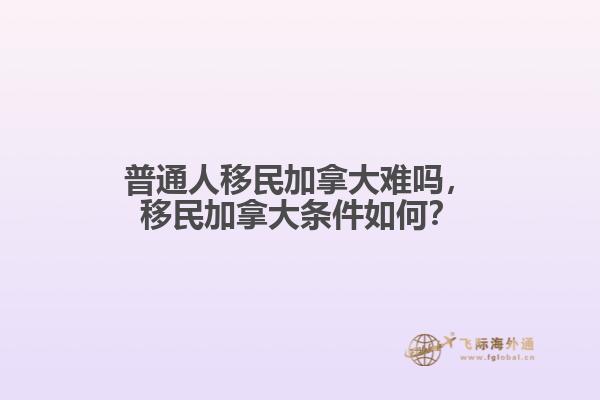 普通人移民加拿大難嗎，移民加拿大條件如何？