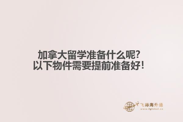 加拿大留學(xué)準(zhǔn)備什么呢？以下物件需要提前準(zhǔn)備好！