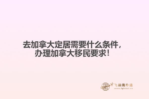 去加拿大定居需要什么條件，辦理加拿大移民要求！