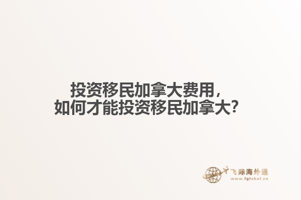 投資移民加拿大費(fèi)用，如何才能投資移民加拿大？