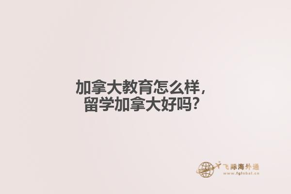 加拿大教育怎么樣，留學(xué)加拿大好嗎？