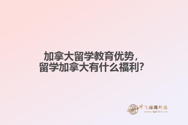 加拿大留學教育優(yōu)勢，留學加拿大有什么福利？