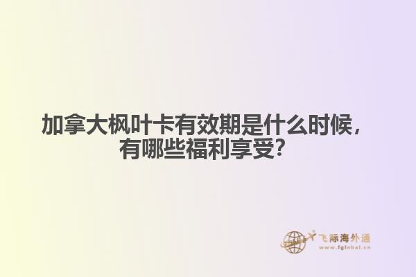 加拿大楓葉卡有效期是什么時候，有哪些福利享受？